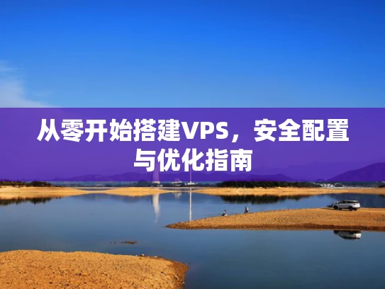 从零开始搭建VPS，安全配置与优化指南