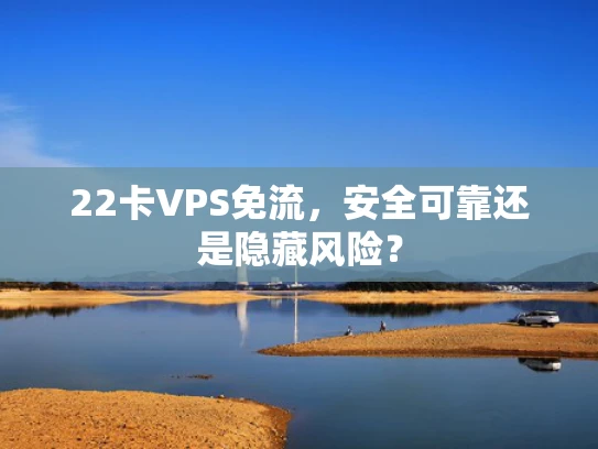 22卡VPS免流，安全可靠还是隐藏风险？