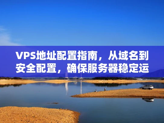 VPS地址配置指南，从域名到安全配置，确保服务器稳定运行