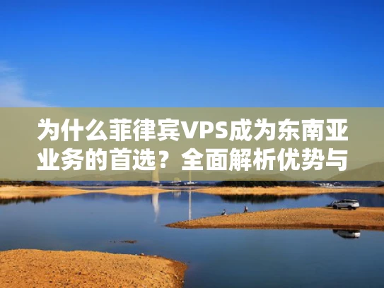 为什么菲律宾VPS成为东南亚业务的首选？全面解析优势与应用场景