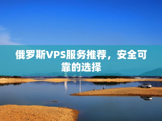俄罗斯VPS服务推荐，安全可靠的选择
