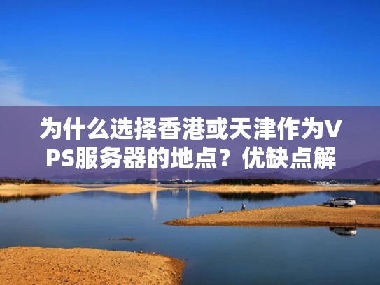 为什么选择香港或天津作为VPS服务器的地点？优缺点解析