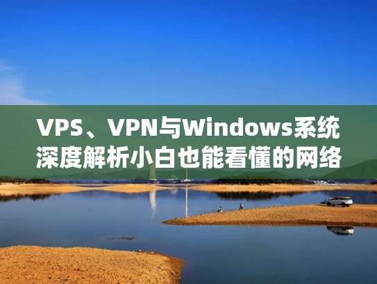 VPS、VPN与Windows系统深度解析小白也能看懂的网络安全指南