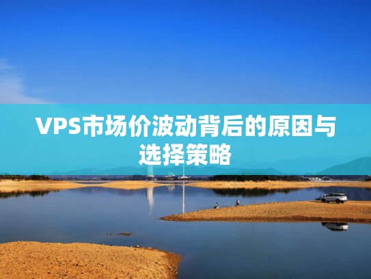 VPS市场价波动背后的原因与选择策略