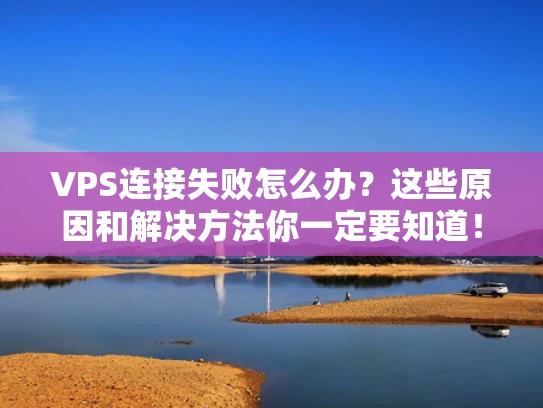 VPS连接失败怎么办？这些原因和解决方法你一定要知道！