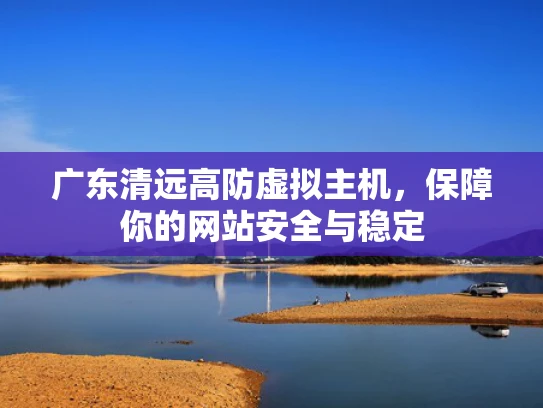 广东清远高防虚拟主机，保障你的网站安全与稳定