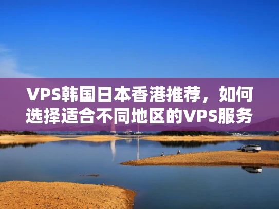 VPS韩国日本香港推荐，如何选择适合不同地区的VPS服务？