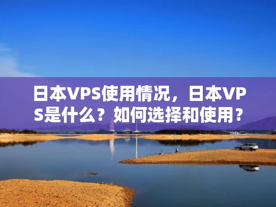 日本VPS使用情况，日本VPS是什么？如何选择和使用？