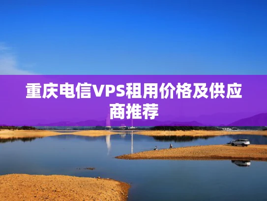 重庆电信VPS租用价格及供应商推荐