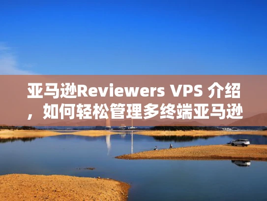 亚马逊Reviewers VPS 介绍，如何轻松管理多终端亚马逊卖家身份？