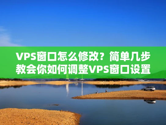 VPS窗口怎么修改？简单几步教会你如何调整VPS窗口设置