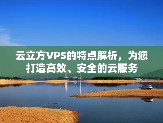 云立方VPS的特点解析，为您打造高效、安全的云服务