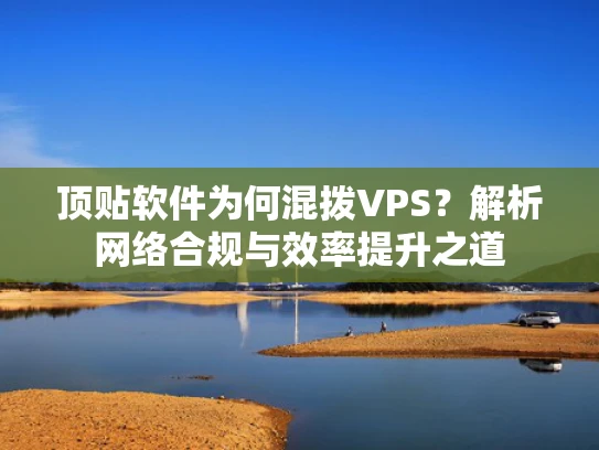 顶贴软件为何混拨VPS？解析网络合规与效率提升之道