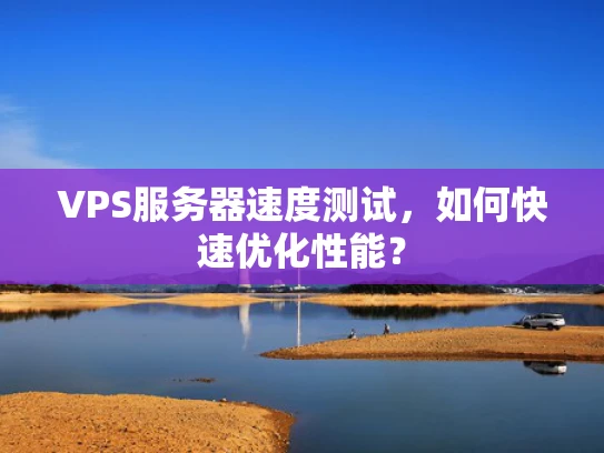 VPS服务器速度测试，如何快速优化性能？