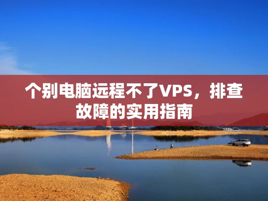 个别电脑远程不了VPS，排查故障的实用指南