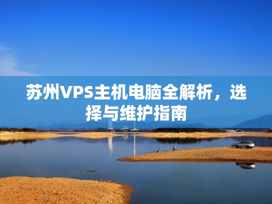 苏州VPS主机电脑全解析，选择与维护指南