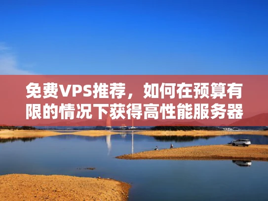 免费VPS推荐，如何在预算有限的情况下获得高性能服务器