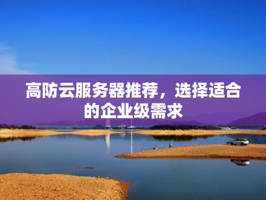 高防云服务器推荐，选择适合的企业级需求