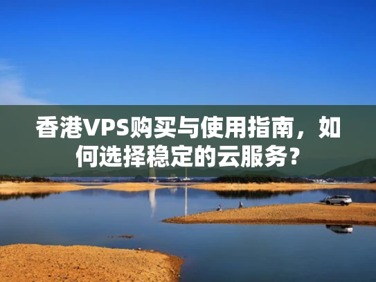 香港VPS购买与使用指南，如何选择稳定的云服务？