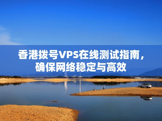 香港拨号VPS在线测试指南，确保网络稳定与高效