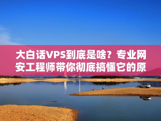 大白话VPS到底是啥？专业网安工程师带你彻底搞懂它的原理和应用