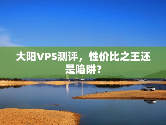 大阳VPS测评，性价比之王还是陷阱？