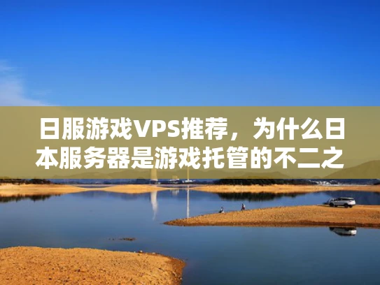 日服游戏VPS推荐，为什么日本服务器是游戏托管的不二之选？