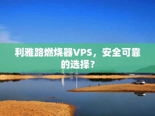 利雅路燃烧器VPS，安全可靠的选择？