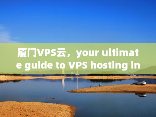 厦门VPS云，your ultimate guide to VPS hosting in厦门