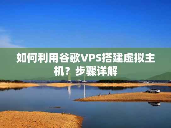 如何利用谷歌VPS搭建虚拟主机？步骤详解