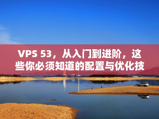 VPS 53，从入门到进阶，这些你必须知道的配置与优化技巧