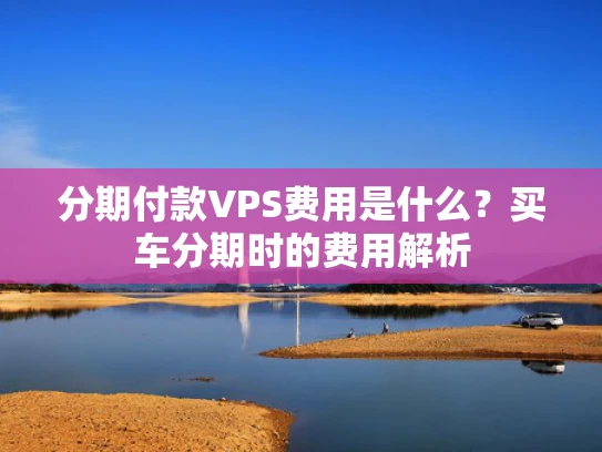 分期付款VPS费用是什么？买车分期时的费用解析