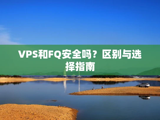 VPS和FQ安全吗？区别与选择指南