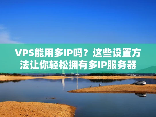 VPS能用多IP吗？这些设置方法让你轻松拥有多IP服务器