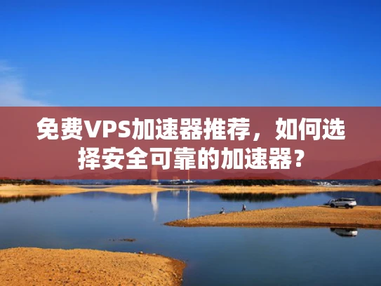 免费VPS加速器推荐，如何选择安全可靠的加速器？