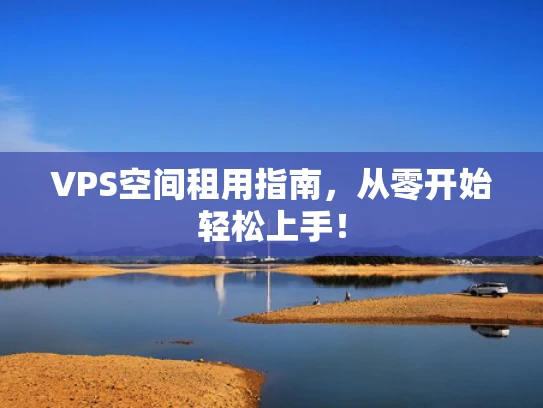 VPS空间租用指南，从零开始轻松上手！