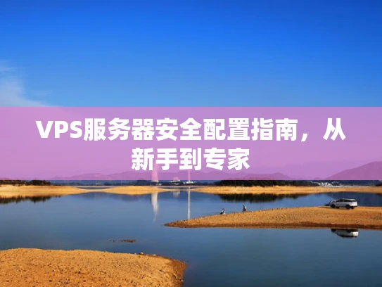 VPS服务器安全配置指南，从新手到专家