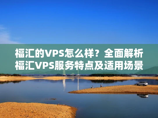 福汇的VPS怎么样？全面解析福汇VPS服务特点及适用场景