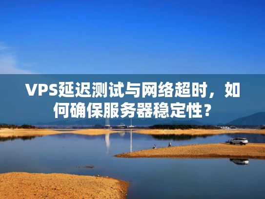 VPS延迟测试与网络超时，如何确保服务器稳定性？