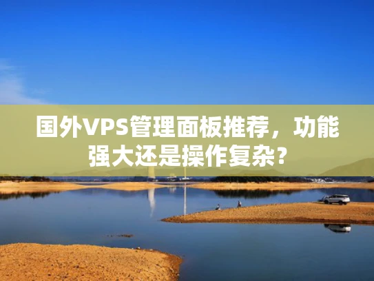 国外VPS管理面板推荐，功能强大还是操作复杂？