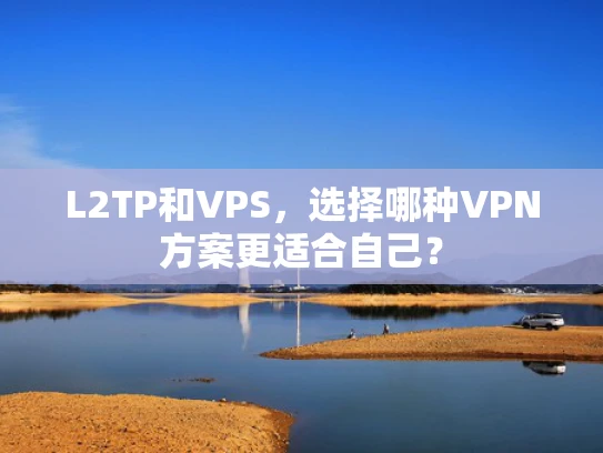 L2TP和VPS，选择哪种VPN方案更适合自己？