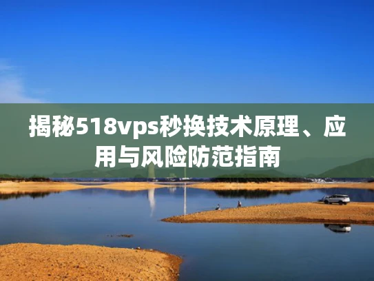 揭秘518vps秒换技术原理、应用与风险防范指南