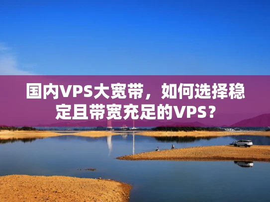 国内VPS大宽带，如何选择稳定且带宽充足的VPS？