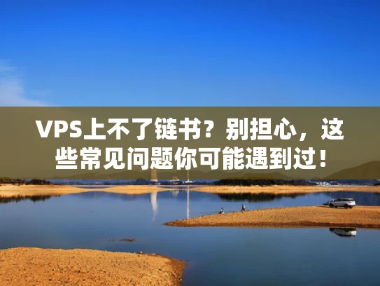 VPS上不了链书？别担心，这些常见问题你可能遇到过！