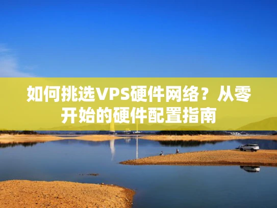 如何挑选VPS硬件网络？从零开始的硬件配置指南