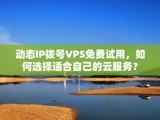 动态IP拨号VPS免费试用，如何选择适合自己的云服务？