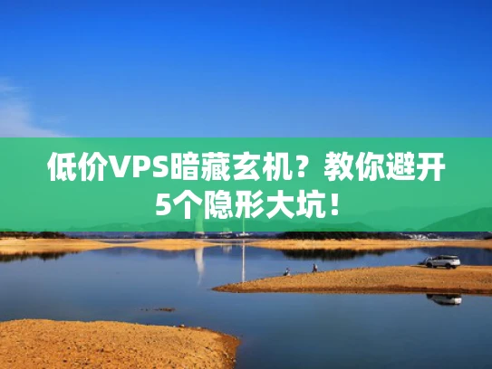 低价VPS暗藏玄机？教你避开5个隐形大坑！