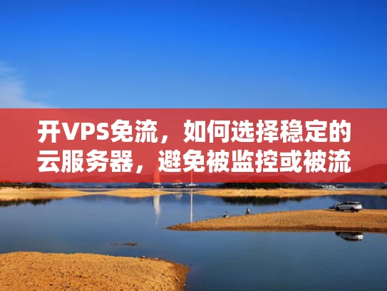 开VPS免流，如何选择稳定的云服务器，避免被监控或被流量限制