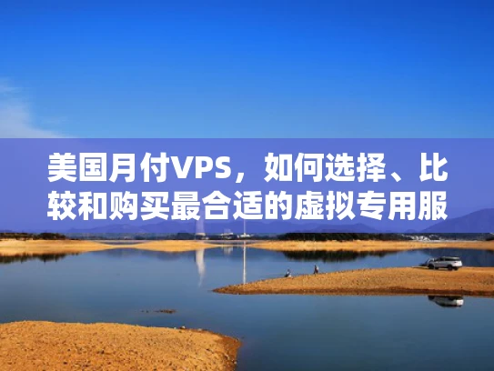 美国月付VPS，如何选择、比较和购买最合适的虚拟专用服务器？