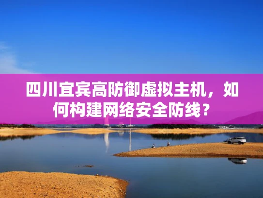 四川宜宾高防御虚拟主机，如何构建网络安全防线？